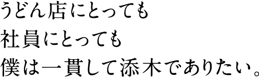 うどん店にとっても社員にとっても僕は一貫して添木でありたい。