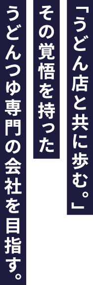 「うどん店と共に歩む。」その覚悟を持ったうどんつゆ専門の会社を目指す。